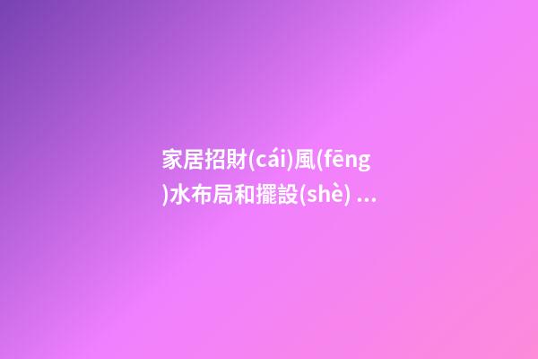 家居招財(cái)風(fēng)水布局和擺設(shè) 招財(cái)風(fēng)水該怎么布置
